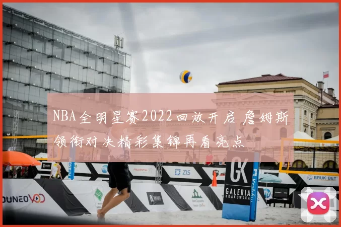 NBA全明星赛2022回放开启 詹姆斯领衔对决精彩集锦再看亮点