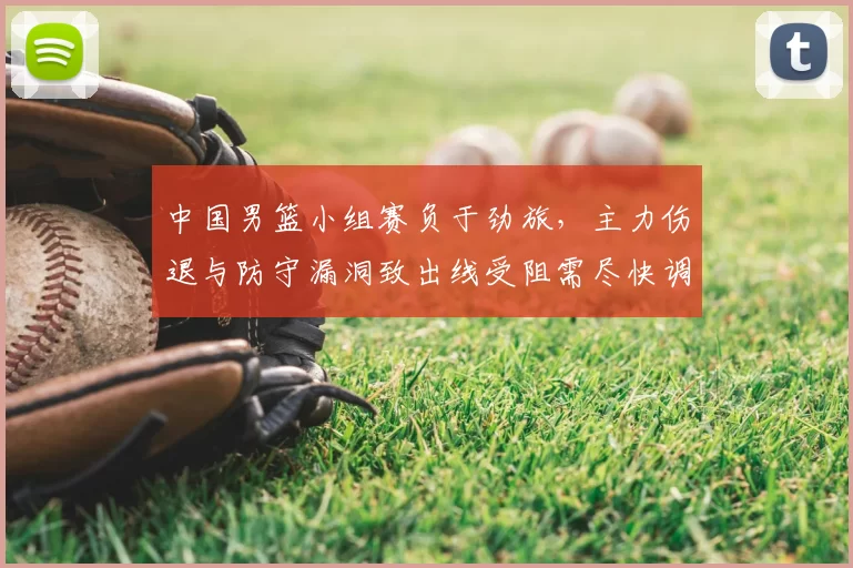 中国男篮小组赛负于劲旅，主力伤退与防守漏洞致出线受阻需尽快调整