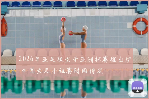 2026年亚足联女子亚洲杯赛程出炉 中国女足小组赛时间待定