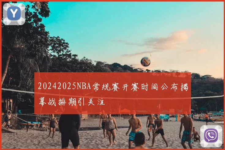 20242025NBA常规赛开赛时间公布揭幕战排期引关注
