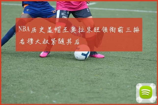 NBA历史盖帽王奥拉朱旺领衔前三排名穆大叔紧随其后