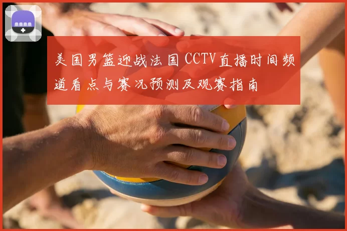 美国男篮迎战法国 CCTV直播时间频道看点与赛况预测及观赛指南