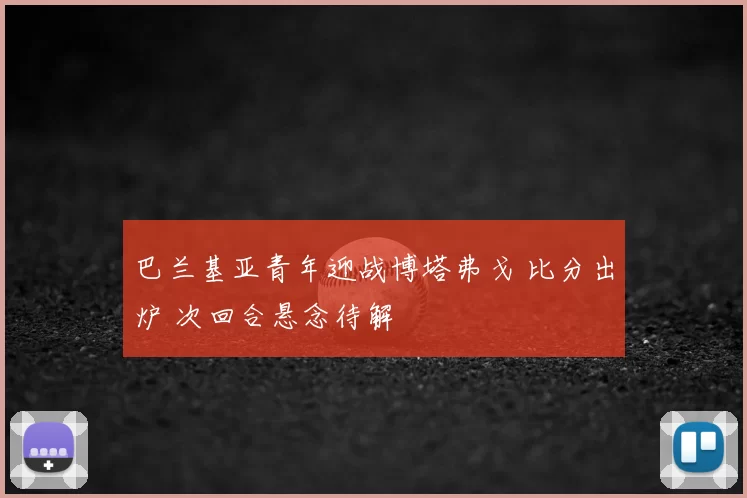 巴兰基亚青年迎战博塔弗戈 比分出炉 次回合悬念待解