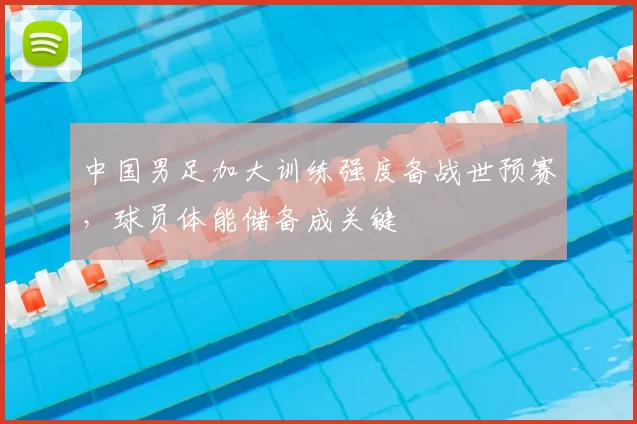 中国男足加大训练强度备战世预赛，球员体能储备成关键
