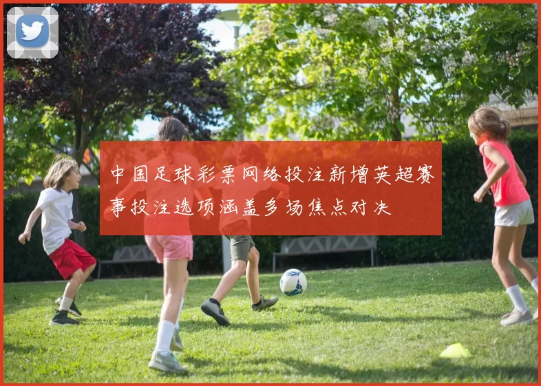 中国足球彩票网络投注新增英超赛事投注选项涵盖多场焦点对决