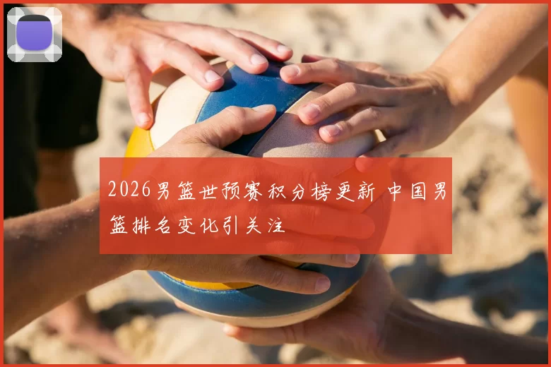 2026男篮世预赛积分榜更新 中国男篮排名变化引关注