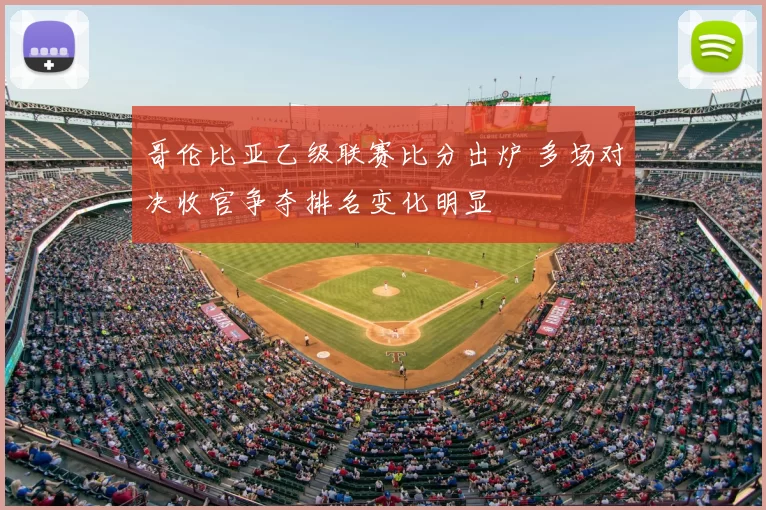 哥伦比亚乙级联赛比分出炉 多场对决收官争夺排名变化明显