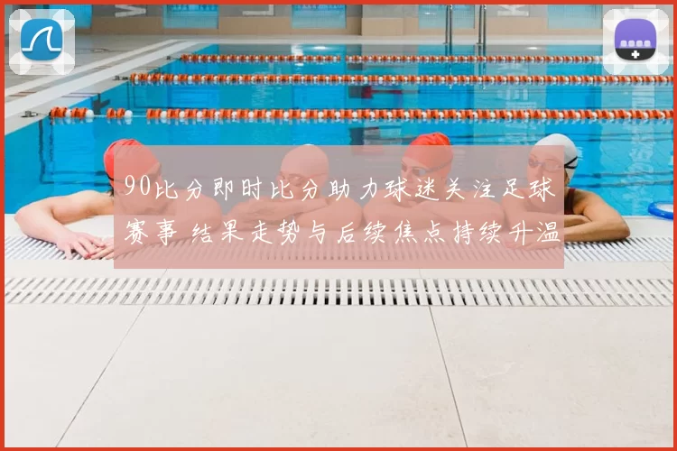 90比分即时比分助力球迷关注足球赛事 结果走势与后续焦点持续升温