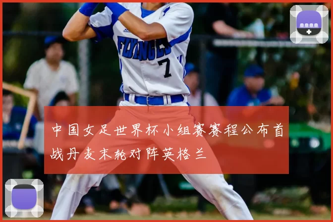 中国女足世界杯小组赛赛程公布首战丹麦末轮对阵英格兰