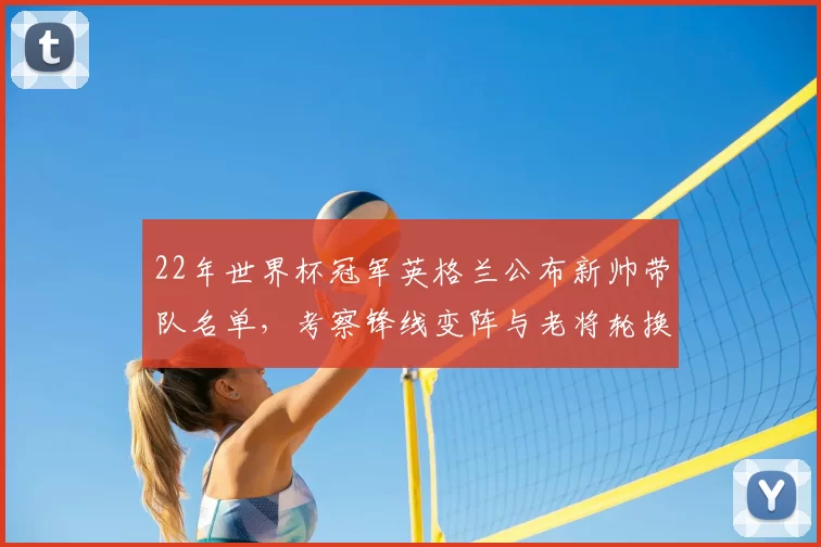 22年世界杯冠军英格兰公布新帅带队名单，考察锋线变阵与老将轮换
