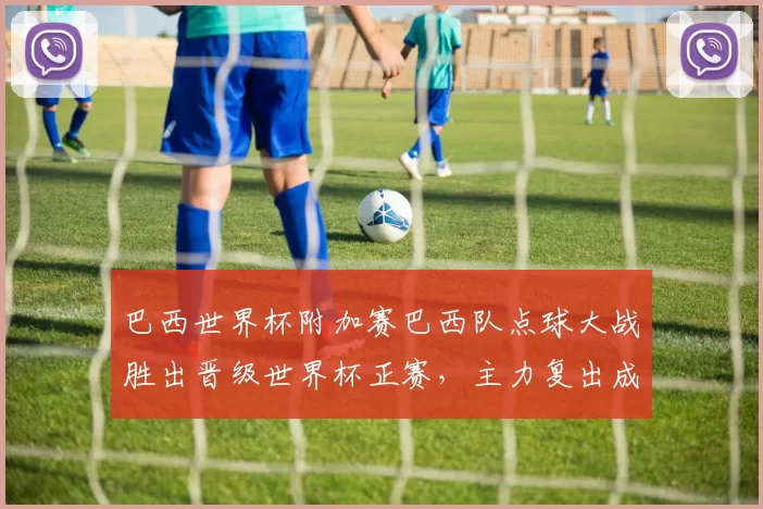 巴西世界杯附加赛巴西队点球大战胜出晋级世界杯正赛，主力复出成关键