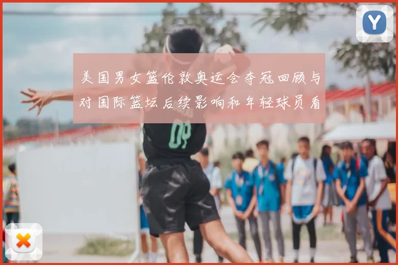 美国男女篮伦敦奥运会夺冠回顾与对国际篮坛后续影响和年轻球员看点