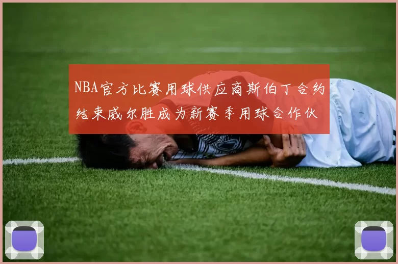 NBA官方比赛用球供应商斯伯丁合约结束威尔胜成为新赛季用球合作伙伴