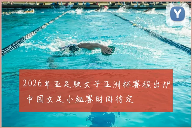 2026年亚足联女子亚洲杯赛程出炉 中国女足小组赛时间待定