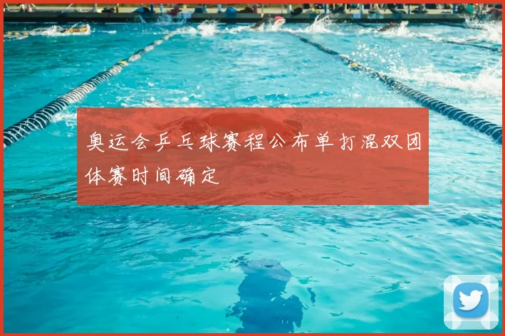 奥运会乒乓球赛程公布单打混双团体赛时间确定