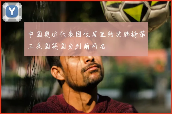 中国奥运代表团位居里约奖牌榜第三美国英国分列前两名