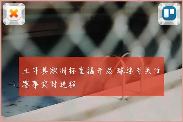 土耳其欧洲杯直播开启 球迷可关注赛事实时进程