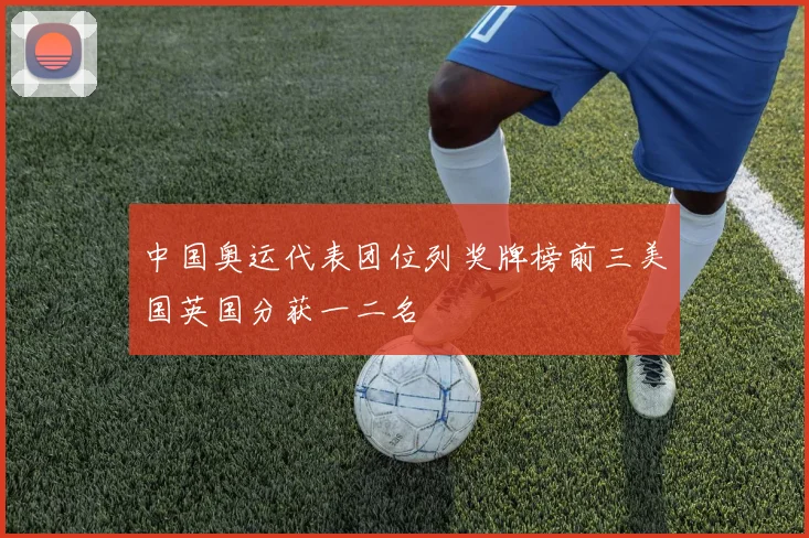 中国奥运代表团位列奖牌榜前三美国英国分获一二名