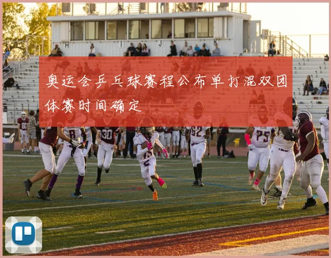 奥运会乒乓球赛程公布单打混双团体赛时间确定