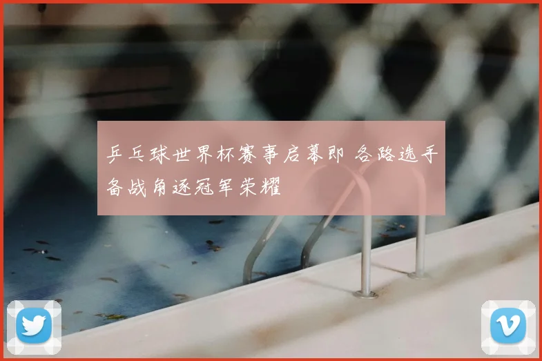 乒乓球世界杯赛事启幕即 各路选手备战角逐冠军荣耀