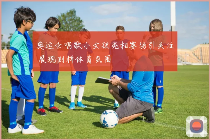 奥运会唱歌小女孩亮相赛场引关注 展现别样体育氛围