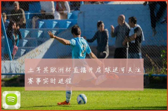 土耳其欧洲杯直播开启 球迷可关注赛事实时进程
