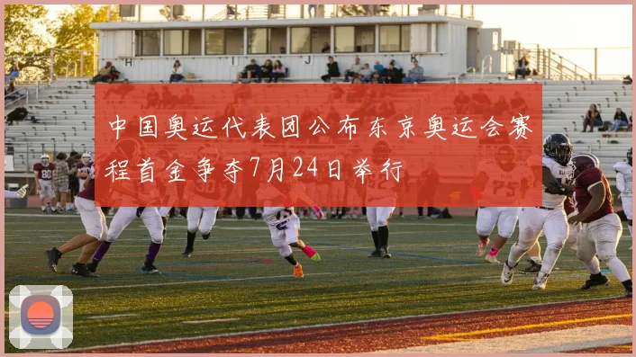 中国奥运代表团公布东京奥运会赛程首金争夺7月24日举行
