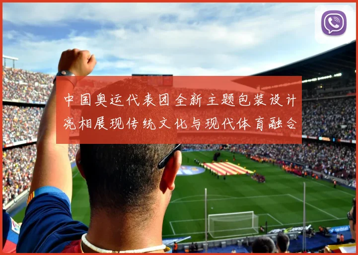 中国奥运代表团全新主题包装设计亮相展现传统文化与现代体育融合