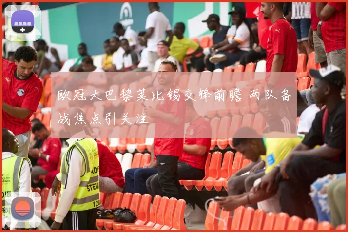 欧冠大巴黎莱比锡交锋前瞻 两队备战焦点引关注