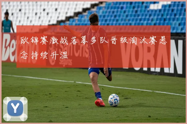 欧锦赛激战落幕多队晋级淘汰赛悬念持续升温
