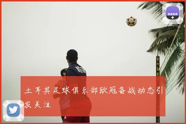 土耳其足球俱乐部欧冠备战动态引发关注