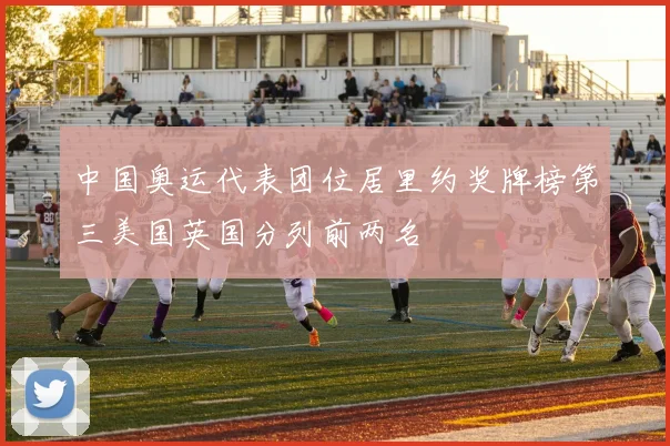 中国奥运代表团位居里约奖牌榜第三美国英国分列前两名