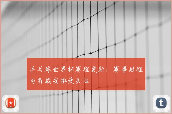 乒乓球世界杯赛程更新，赛事进程与备战安排受关注