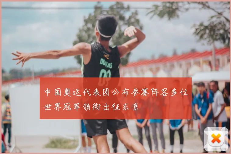 中国奥运代表团公布参赛阵容多位世界冠军领衔出征东京